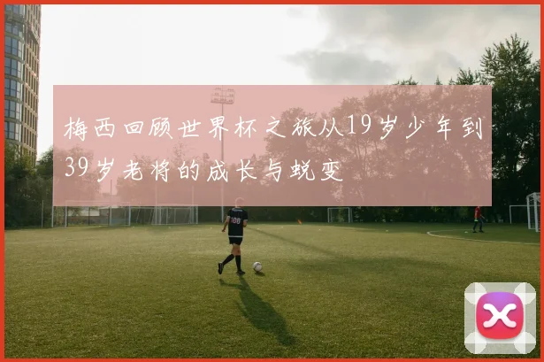 梅西回顾世界杯之旅从19岁少年到39岁老将的成长与蜕变