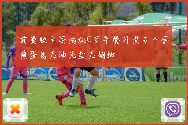 前曼联主厨揭秘C罗早餐习惯五个蛋煎蛋卷无油无盐无胡椒