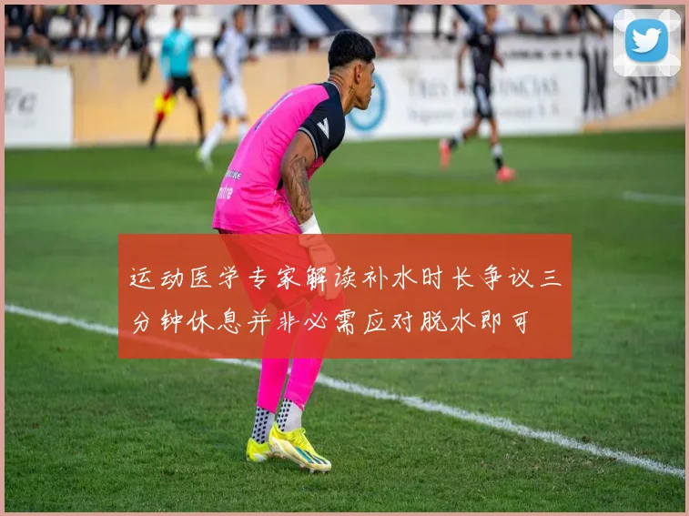 运动医学专家解读补水时长争议三分钟休息并非必需应对脱水即可