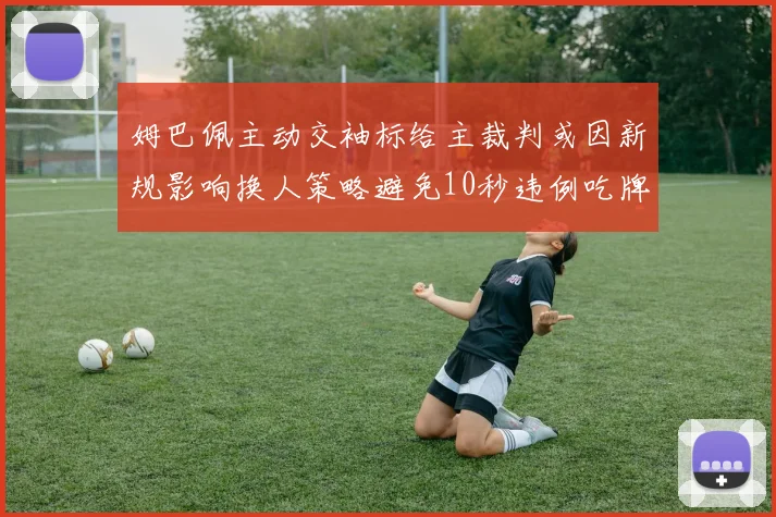 姆巴佩主动交袖标给主裁判或因新规影响换人策略避免10秒违例吃牌