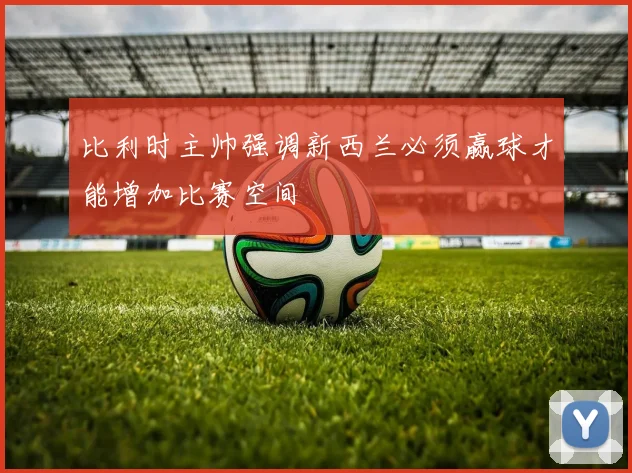 比利时主帅强调新西兰必须赢球才能增加比赛空间