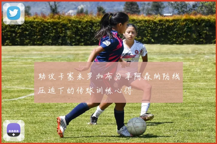 助攻卡塞米罗加布分享阿森纳防线压迫下的传球训练心得