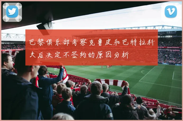 巴黎俱乐部考察克鲁皮和巴特拉科夫后决定不签约的原因分析