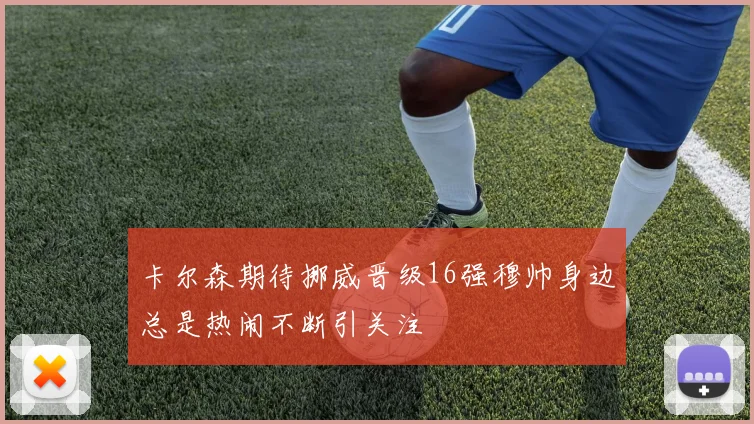 卡尔森期待挪威晋级16强穆帅身边总是热闹不断引关注