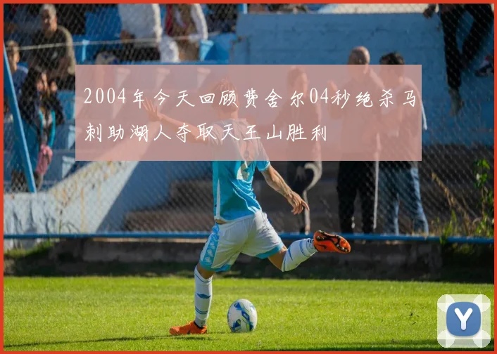 2004年今天回顾费舍尔04秒绝杀马刺助湖人夺取天王山胜利